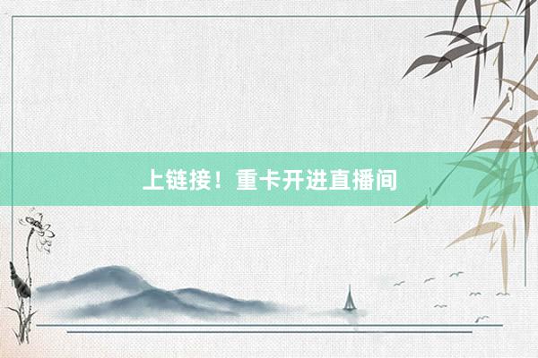 上链接！重卡开进直播间