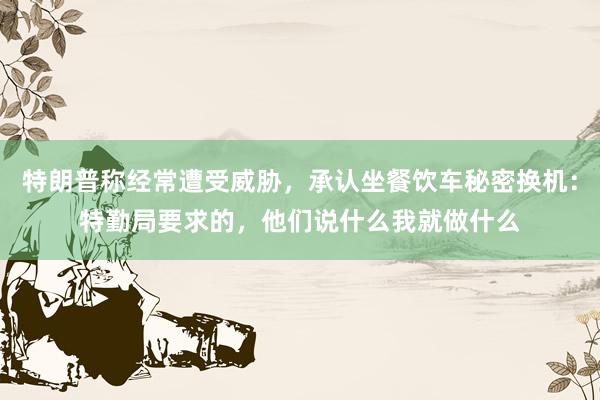特朗普称经常遭受威胁，承认坐餐饮车秘密换机：特勤局要求的，他们说什么我就做什么