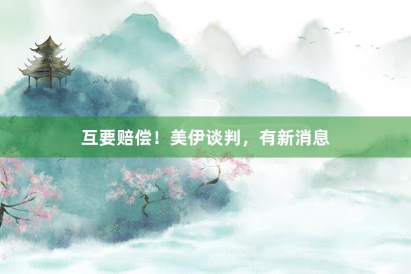 互要赔偿！美伊谈判，有新消息
