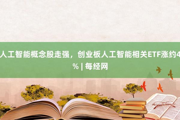 人工智能概念股走强，创业板人工智能相关ETF涨约4% | 每经网