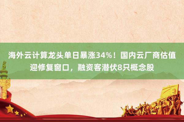 海外云计算龙头单日暴涨34%！国内云厂商估值迎修复窗口，融资客潜伏8只概念股