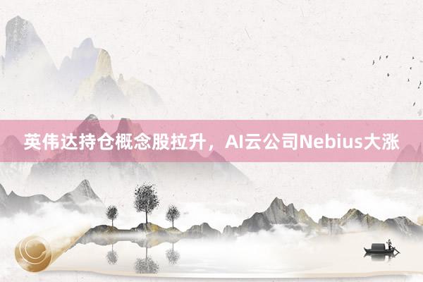 英伟达持仓概念股拉升，AI云公司Nebius大涨