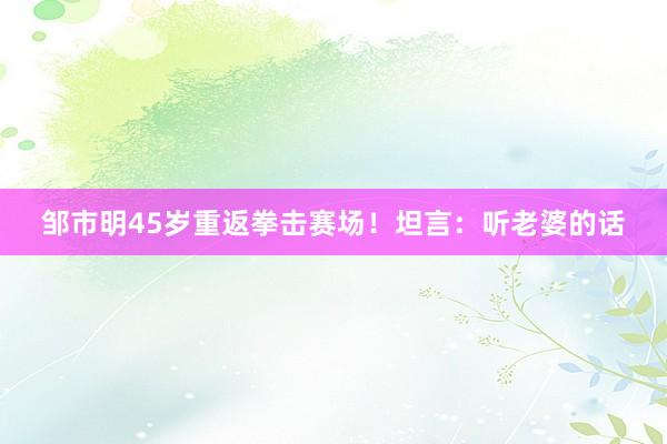 邹市明45岁重返拳击赛场！坦言：听老婆的话