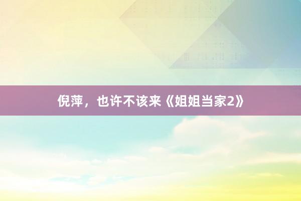 倪萍，也许不该来《姐姐当家2》