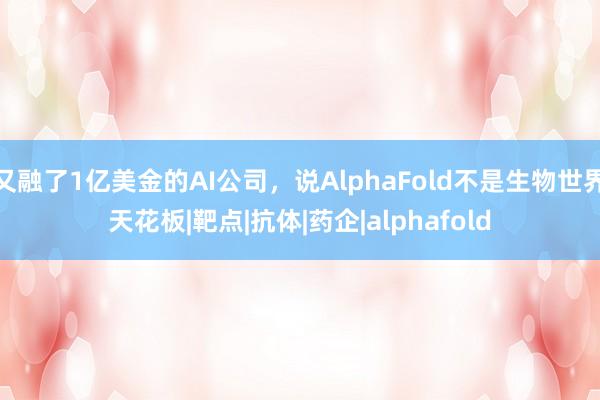 又融了1亿美金的AI公司，说AlphaFold不是生物世界天花板|靶点|抗体|药企|alphafold