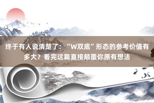 终于有人说清楚了：“W双底”形态的参考价值有多大？看完这篇直接颠覆你原有想法