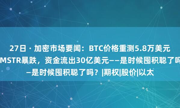 27日 · 加密市场要闻：BTC价格重测5.8万美元，ETH触及双底，MSTR暴跌，资金流出30亿美元——是时候囤积聪了吗？|期权|股价|以太