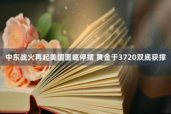 中东战火再起美国面临停摆 黄金于3720双底获撑
