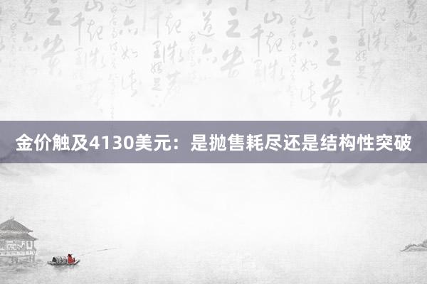 金价触及4130美元：是抛售耗尽还是结构性突破