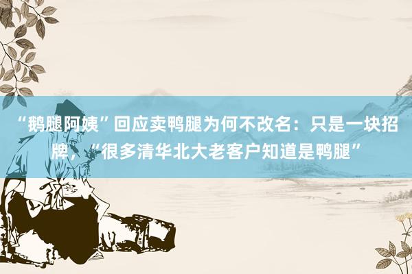 “鹅腿阿姨”回应卖鸭腿为何不改名：只是一块招牌，“很多清华北大老客户知道是鸭腿”