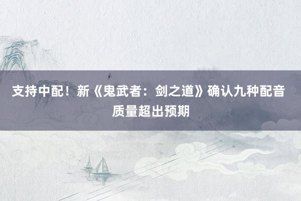 支持中配！新《鬼武者：剑之道》确认九种配音 质量超出预期