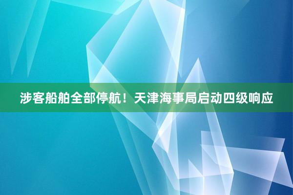 涉客船舶全部停航！天津海事局启动四级响应