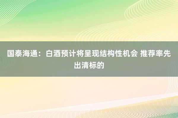 国泰海通：白酒预计将呈现结构性机会 推荐率先出清标的