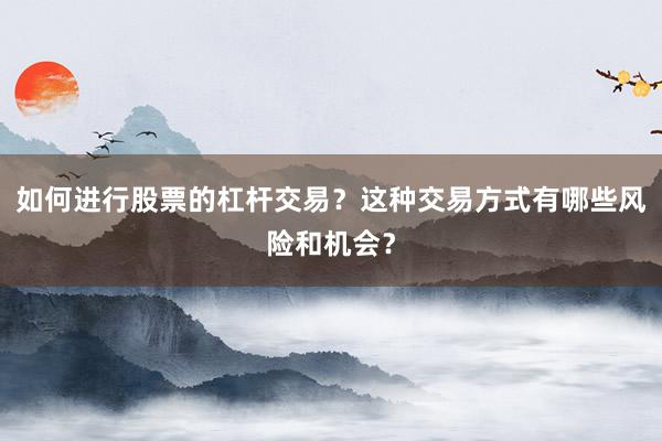 如何进行股票的杠杆交易？这种交易方式有哪些风险和机会？
