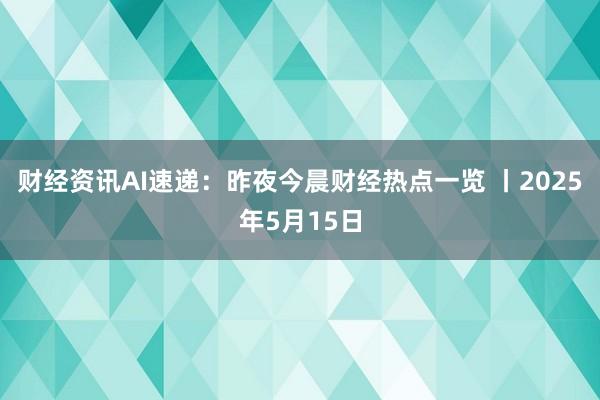 财经资讯AI速递：昨夜今晨财经热点一览 丨2025年5月15日