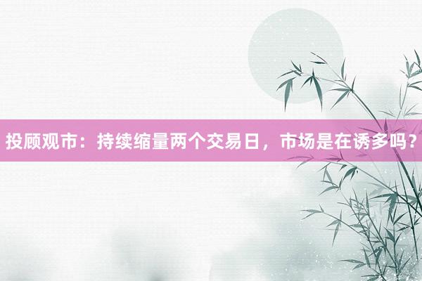 投顾观市：持续缩量两个交易日，市场是在诱多吗？
