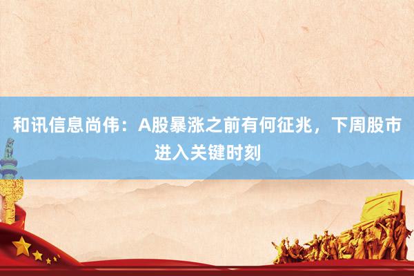 和讯信息尚伟：A股暴涨之前有何征兆，下周股市进入关键时刻
