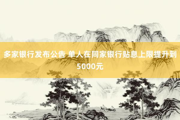 多家银行发布公告 单人在同家银行贴息上限提升到5000元