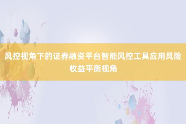 风控视角下的证券融资平台智能风控工具应用风险收益平衡视角