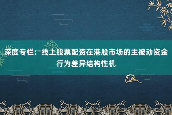 深度专栏：线上股票配资在港股市场的主被动资金行为差异结构性机