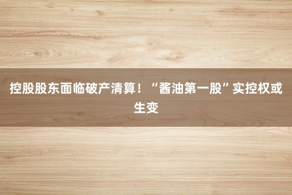 控股股东面临破产清算！“酱油第一股”实控权或生变