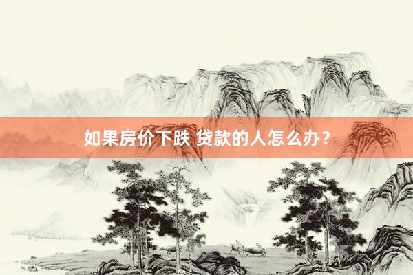 如果房价下跌 贷款的人怎么办？
