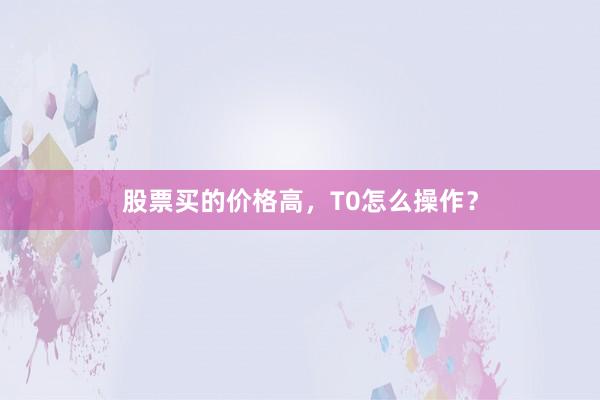 股票买的价格高，T0怎么操作？