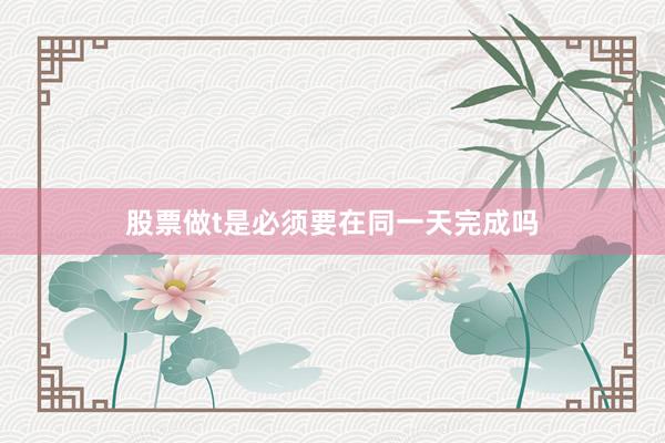 股票做t是必须要在同一天完成吗