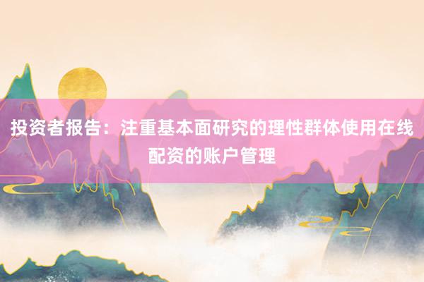 投资者报告：注重基本面研究的理性群体使用在线配资的账户管理