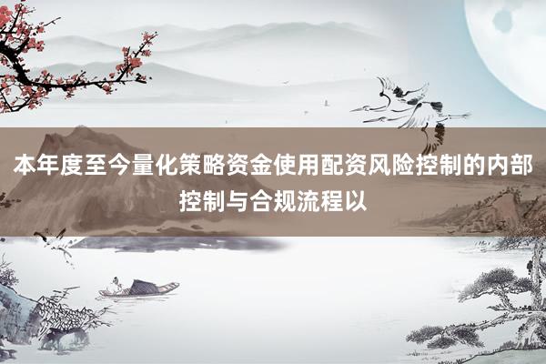 本年度至今量化策略资金使用配资风险控制的内部控制与合规流程以