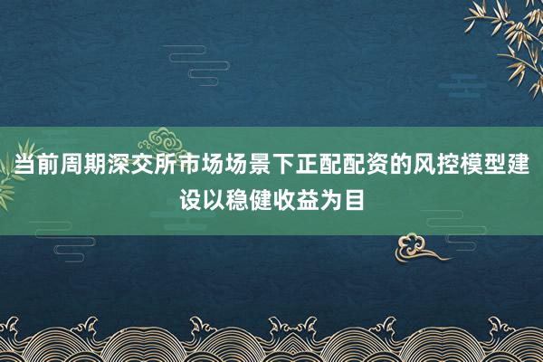 当前周期深交所市场场景下正配配资的风控模型建设以稳健收益为目