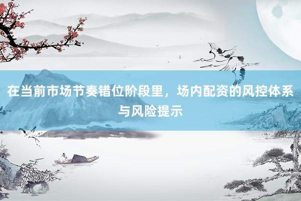 在当前市场节奏错位阶段里，场内配资的风控体系与风险提示