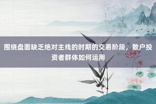 围绕盘面缺乏绝对主线的时期的交易阶段，散户投资者群体如何运用