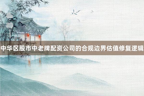 中华区股市中老牌配资公司的合规边界估值修复逻辑