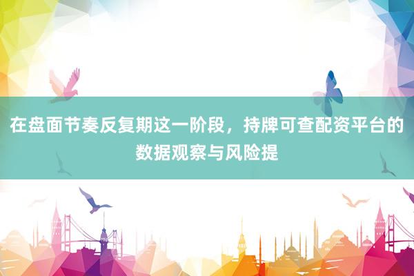 在盘面节奏反复期这一阶段，持牌可查配资平台的数据观察与风险提