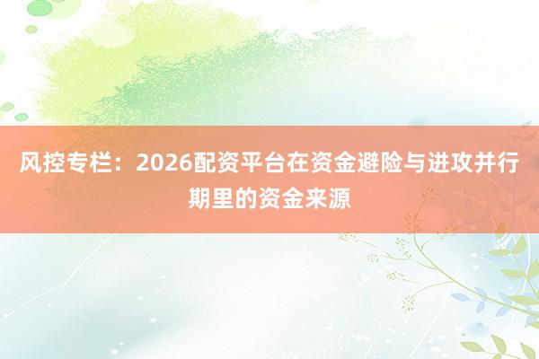 风控专栏：2026配资平台在资金避险与进攻并行期里的资金来源