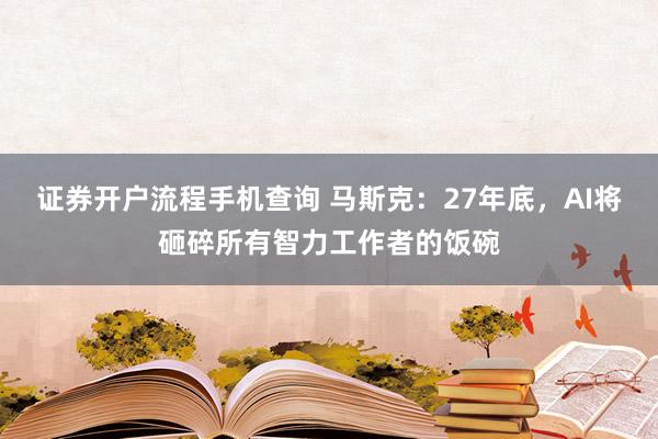 证券开户流程手机查询 马斯克：27年底，AI将砸碎所有智力工作者的饭碗