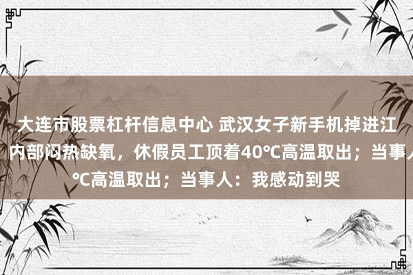 大连市股票杠杆信息中心 武汉女子新手机掉进江西一展馆夹层，内部闷热缺氧，休假员工顶着40℃高温取出；当事人：我感动到哭