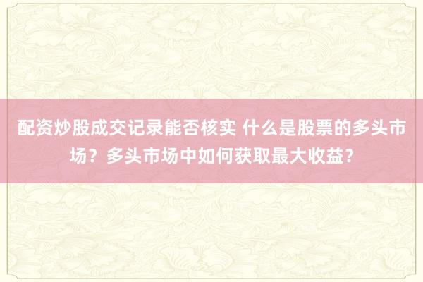 配资炒股成交记录能否核实 什么是股票的多头市场？多头市场中如何获取最大收益？