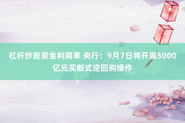 杠杆炒股资金利用率 央行：9月7日将开展5000亿元买断式逆回购操作