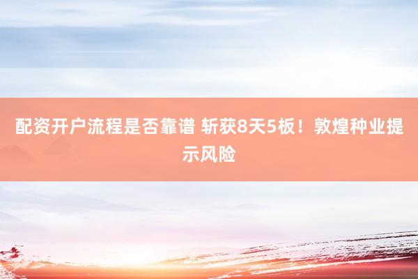 配资开户流程是否靠谱 斩获8天5板！敦煌种业提示风险
