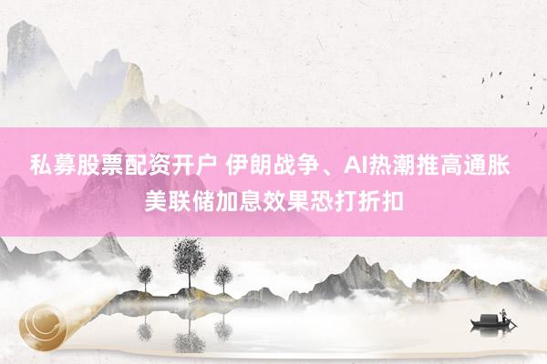 私募股票配资开户 伊朗战争、AI热潮推高通胀 美联储加息效果恐打折扣