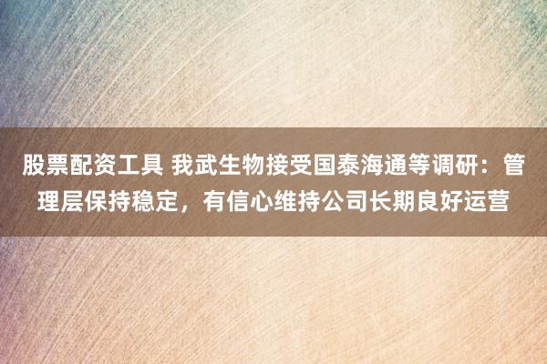 股票配资工具 我武生物接受国泰海通等调研：管理层保持稳定，有信心维持公司长期良好运营