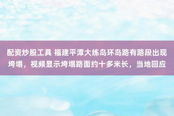 配资炒股工具 福建平潭大练岛环岛路有路段出现垮塌，视频显示垮塌路面约十多米长，当地回应