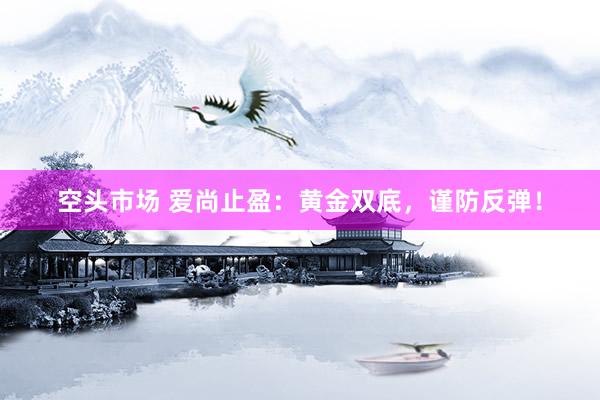 空头市场 爱尚止盈：黄金双底，谨防反弹！