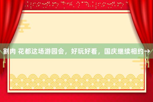 割肉 花都这场游园会，好玩好看，国庆继续相约→