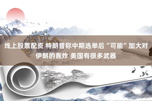 线上股票配资 特朗普称中期选举后“可能”加大对伊朗的轰炸 美国有很多武器