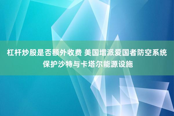 杠杆炒股是否额外收费 美国增派爱国者防空系统 保护沙特与卡塔尔能源设施