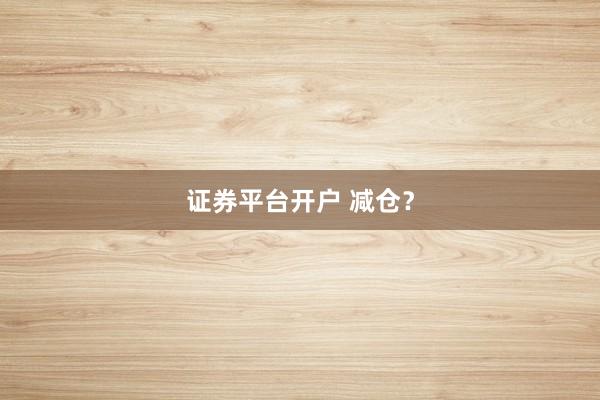 证券平台开户 减仓？
