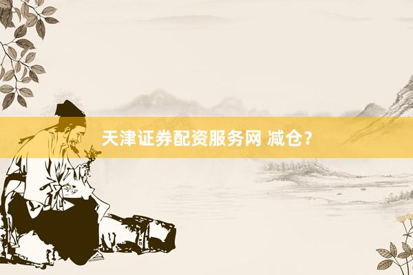 天津证券配资服务网 减仓？